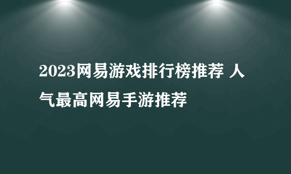 2023网易游戏排行榜推荐 人气最高网易手游推荐