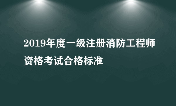 2019年度一级注册消防工程师资格考试合格标准