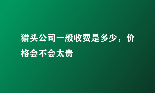 猎头公司一般收费是多少，价格会不会太贵