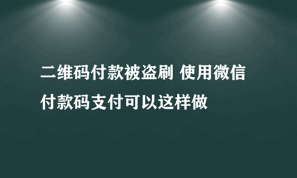 二维码付款被盗刷 使用微信付款码支付可以这样做