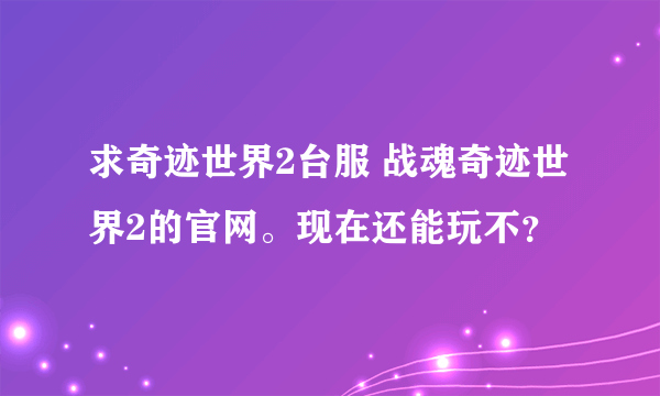 求奇迹世界2台服 战魂奇迹世界2的官网。现在还能玩不？