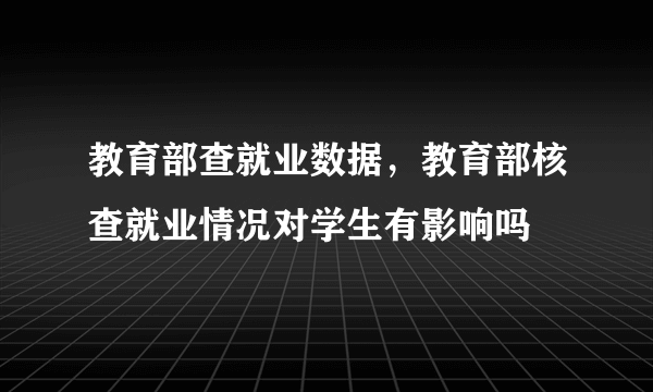 教育部查就业数据，教育部核查就业情况对学生有影响吗