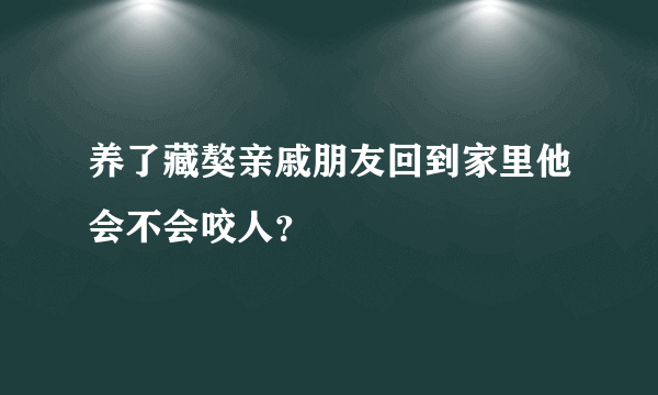 养了藏獒亲戚朋友回到家里他会不会咬人？