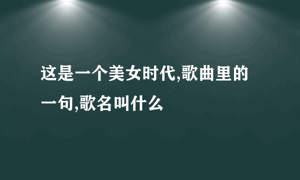 这是一个美女时代,歌曲里的一句,歌名叫什么