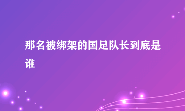 那名被绑架的国足队长到底是谁