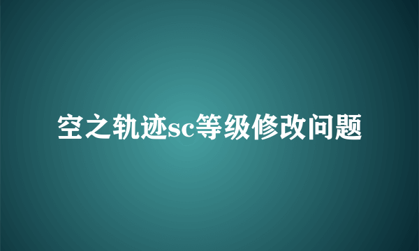 空之轨迹sc等级修改问题