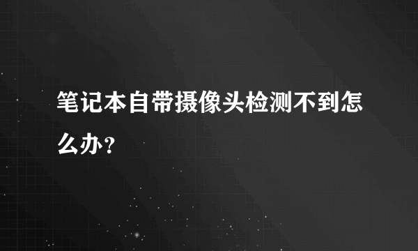 笔记本自带摄像头检测不到怎么办？