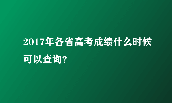 2017年各省高考成绩什么时候可以查询？