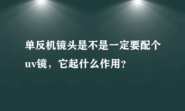 单反机镜头是不是一定要配个uv镜，它起什么作用？