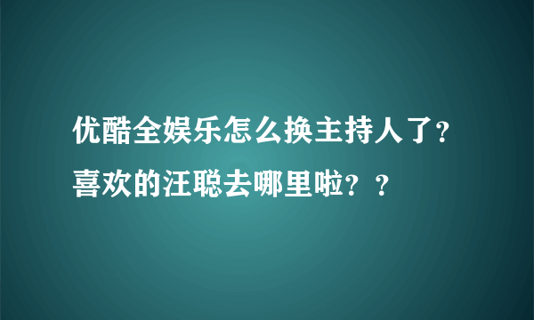 优酷全娱乐怎么换主持人了？喜欢的汪聪去哪里啦？？