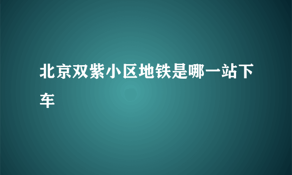 北京双紫小区地铁是哪一站下车