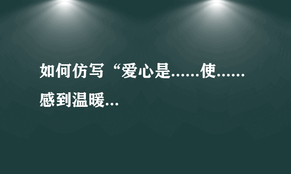 如何仿写“爱心是......使......感到温暖”这个句子？