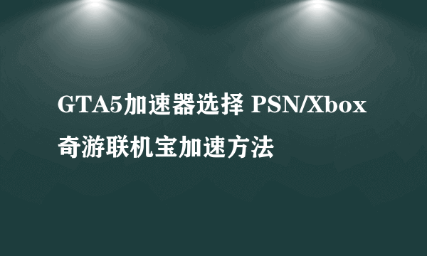 GTA5加速器选择 PSN/Xbox奇游联机宝加速方法