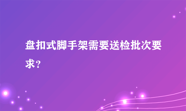 盘扣式脚手架需要送检批次要求？