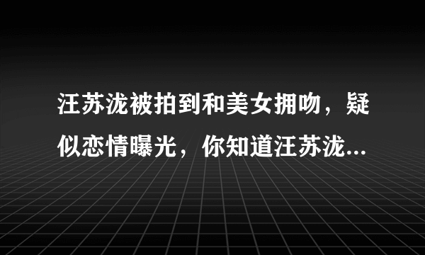 汪苏泷被拍到和美女拥吻，疑似恋情曝光，你知道汪苏泷的恋爱史吗？