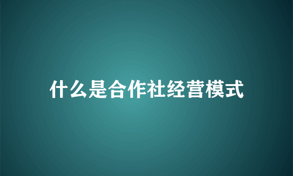 什么是合作社经营模式