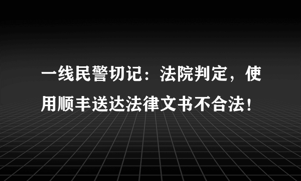 一线民警切记：法院判定，使用顺丰送达法律文书不合法！