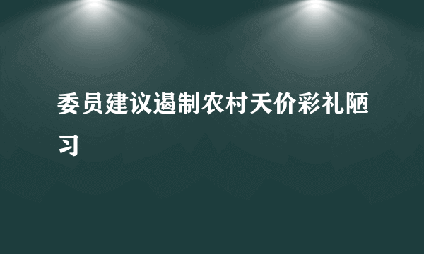 委员建议遏制农村天价彩礼陋习