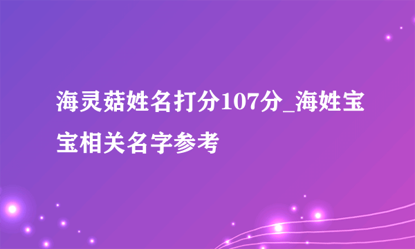 海灵菇姓名打分107分_海姓宝宝相关名字参考