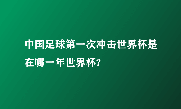 中国足球第一次冲击世界杯是在哪一年世界杯?