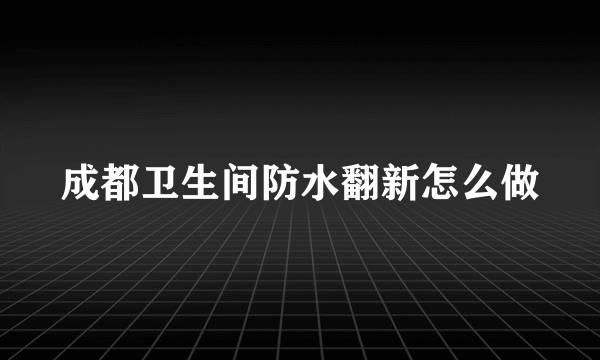 成都卫生间防水翻新怎么做