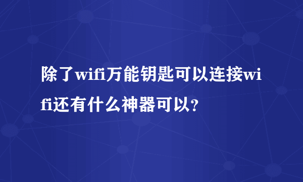 除了wifi万能钥匙可以连接wifi还有什么神器可以？