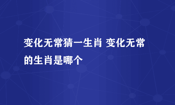 变化无常猜一生肖 变化无常的生肖是哪个