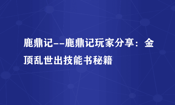 鹿鼎记--鹿鼎记玩家分享：金顶乱世出技能书秘籍