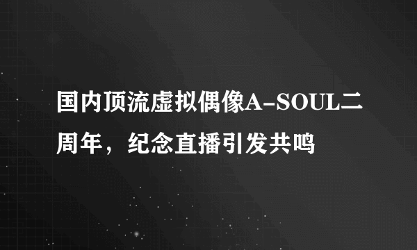 国内顶流虚拟偶像A-SOUL二周年，纪念直播引发共鸣