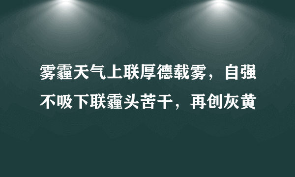 雾霾天气上联厚德载雾，自强不吸下联霾头苦干，再创灰黄