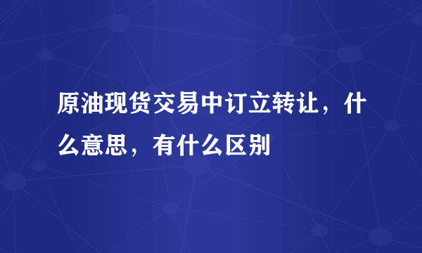 原油现货交易中订立转让，什么意思，有什么区别