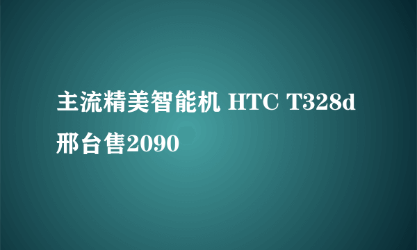 主流精美智能机 HTC T328d邢台售2090