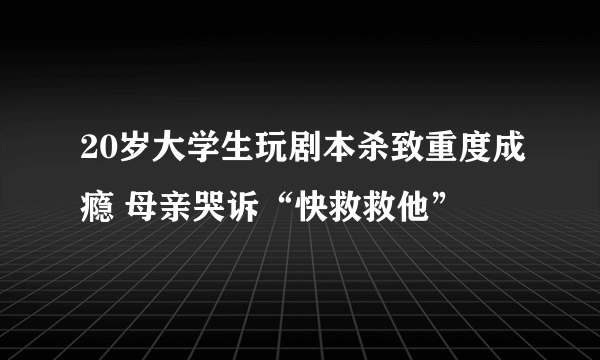 20岁大学生玩剧本杀致重度成瘾 母亲哭诉“快救救他”