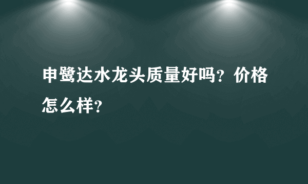 申鹭达水龙头质量好吗？价格怎么样？