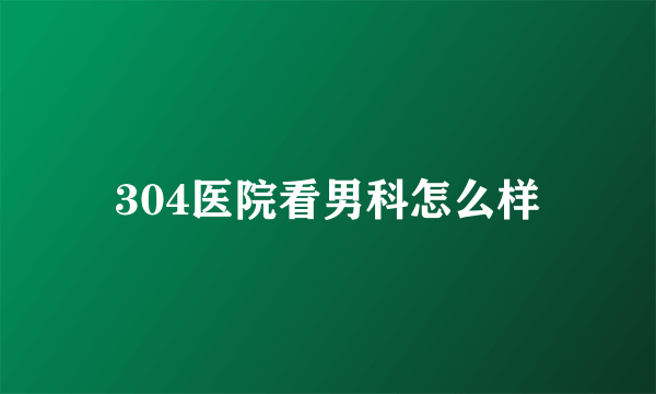 304医院看男科怎么样