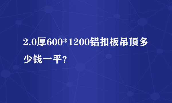 2.0厚600*1200铝扣板吊顶多少钱一平？