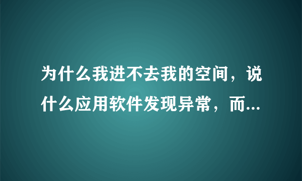 为什么我进不去我的空间，说什么应用软件发现异常，而我能进别人的，就是进不去我自己的。