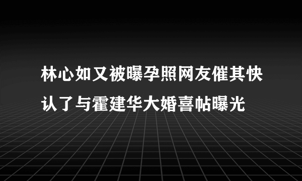 林心如又被曝孕照网友催其快认了与霍建华大婚喜帖曝光