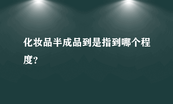 化妆品半成品到是指到哪个程度？