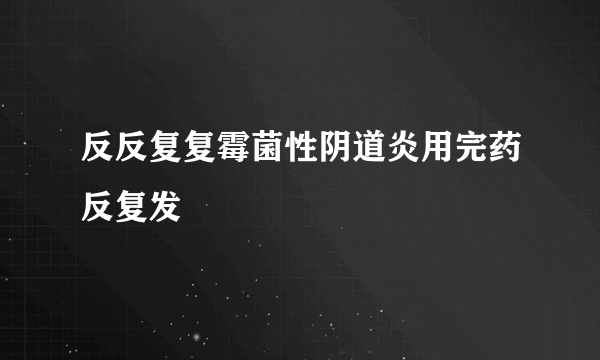 反反复复霉菌性阴道炎用完药反复发