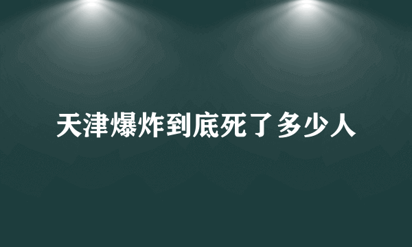 天津爆炸到底死了多少人