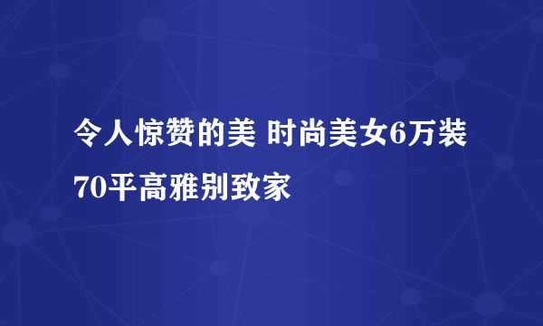 令人惊赞的美 时尚美女6万装70平高雅别致家