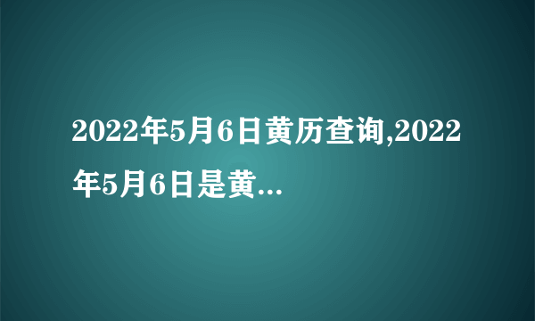 2022年5月6日黄历查询,2022年5月6日是黄道吉日吗？