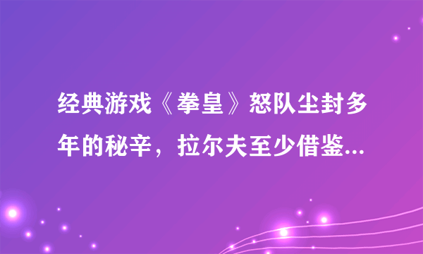 经典游戏《拳皇》怒队尘封多年的秘辛，拉尔夫至少借鉴了六部动漫