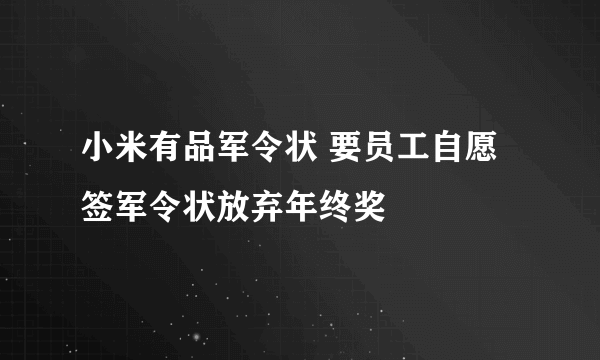 小米有品军令状 要员工自愿签军令状放弃年终奖