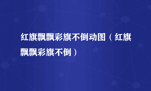 红旗飘飘彩旗不倒动图（红旗飘飘彩旗不倒）