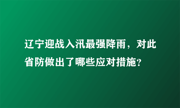 辽宁迎战入汛最强降雨，对此省防做出了哪些应对措施？