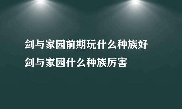 剑与家园前期玩什么种族好 剑与家园什么种族厉害