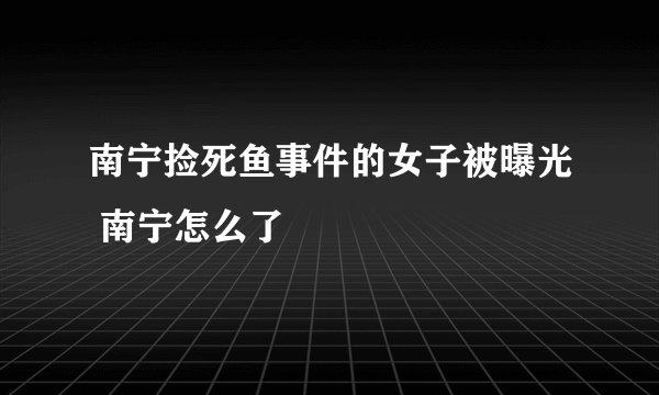 南宁捡死鱼事件的女子被曝光 南宁怎么了