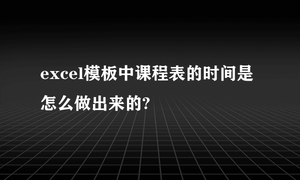 excel模板中课程表的时间是怎么做出来的?